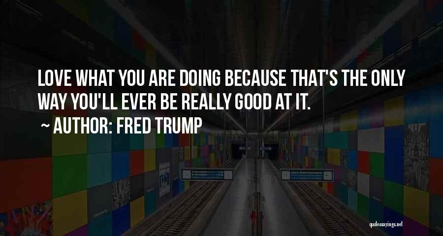 Fred Trump Quotes: Love What You Are Doing Because That's The Only Way You'll Ever Be Really Good At It.