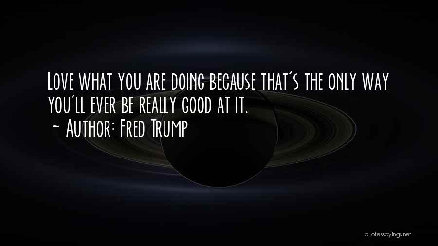 Fred Trump Quotes: Love What You Are Doing Because That's The Only Way You'll Ever Be Really Good At It.