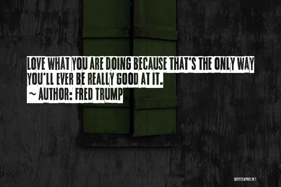 Fred Trump Quotes: Love What You Are Doing Because That's The Only Way You'll Ever Be Really Good At It.