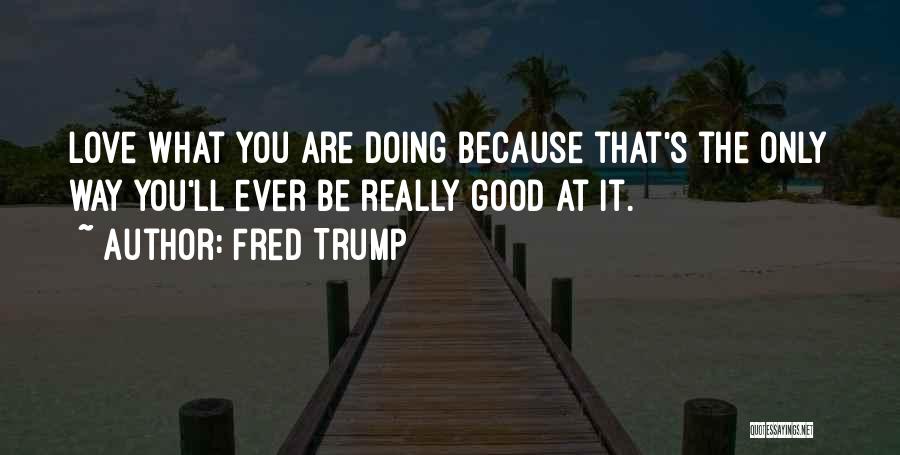 Fred Trump Quotes: Love What You Are Doing Because That's The Only Way You'll Ever Be Really Good At It.