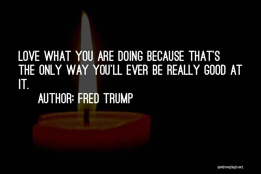 Fred Trump Quotes: Love What You Are Doing Because That's The Only Way You'll Ever Be Really Good At It.