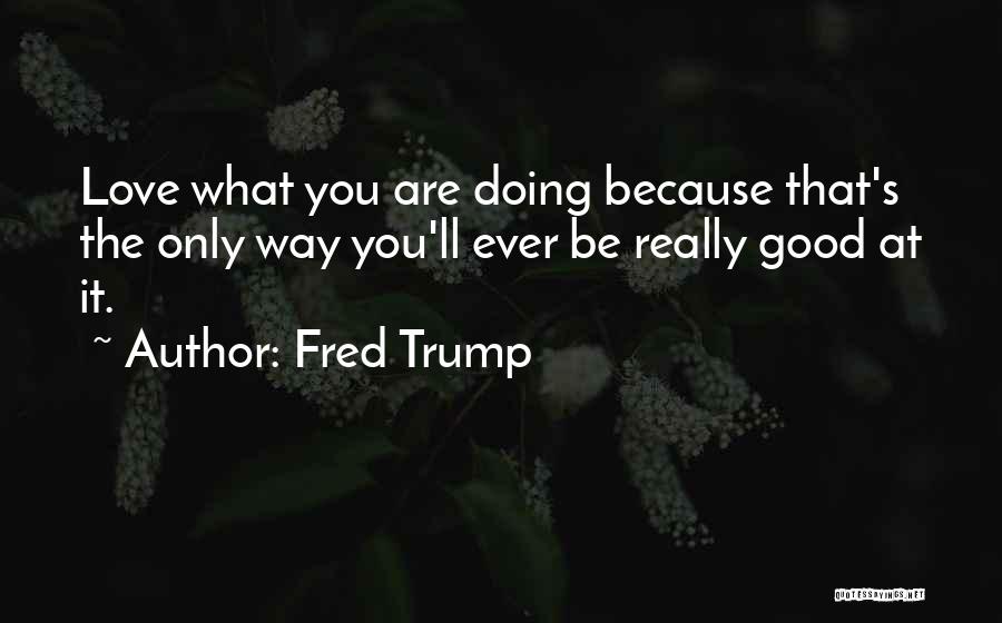 Fred Trump Quotes: Love What You Are Doing Because That's The Only Way You'll Ever Be Really Good At It.