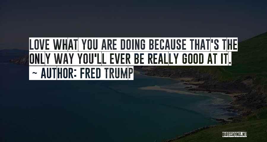 Fred Trump Quotes: Love What You Are Doing Because That's The Only Way You'll Ever Be Really Good At It.