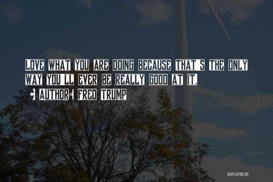 Fred Trump Quotes: Love What You Are Doing Because That's The Only Way You'll Ever Be Really Good At It.