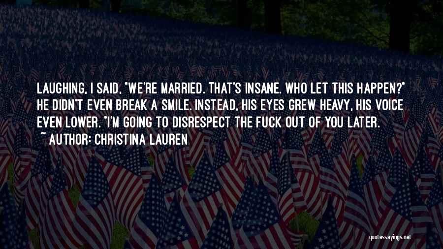 Christina Lauren Quotes: Laughing, I Said, We're Married. That's Insane. Who Let This Happen? He Didn't Even Break A Smile. Instead, His Eyes