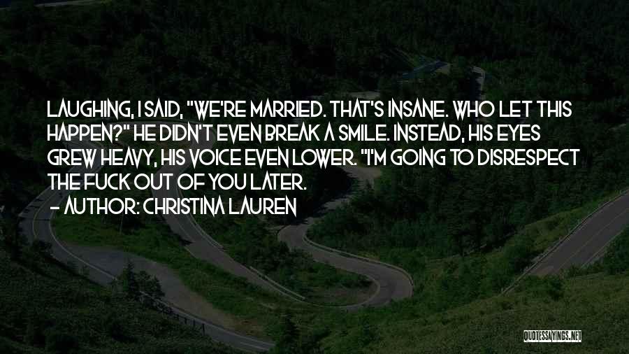 Christina Lauren Quotes: Laughing, I Said, We're Married. That's Insane. Who Let This Happen? He Didn't Even Break A Smile. Instead, His Eyes