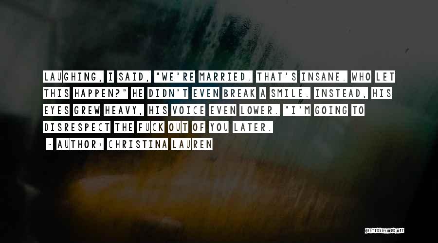 Christina Lauren Quotes: Laughing, I Said, We're Married. That's Insane. Who Let This Happen? He Didn't Even Break A Smile. Instead, His Eyes