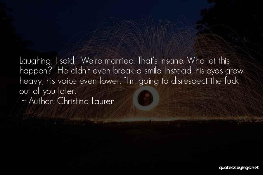 Christina Lauren Quotes: Laughing, I Said, We're Married. That's Insane. Who Let This Happen? He Didn't Even Break A Smile. Instead, His Eyes