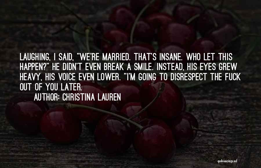 Christina Lauren Quotes: Laughing, I Said, We're Married. That's Insane. Who Let This Happen? He Didn't Even Break A Smile. Instead, His Eyes
