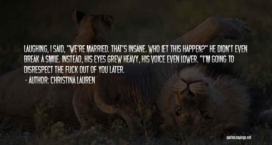 Christina Lauren Quotes: Laughing, I Said, We're Married. That's Insane. Who Let This Happen? He Didn't Even Break A Smile. Instead, His Eyes