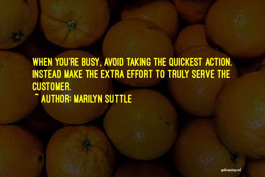 Marilyn Suttle Quotes: When You're Busy, Avoid Taking The Quickest Action. Instead Make The Extra Effort To Truly Serve The Customer.