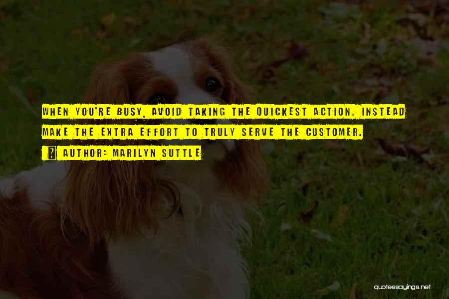 Marilyn Suttle Quotes: When You're Busy, Avoid Taking The Quickest Action. Instead Make The Extra Effort To Truly Serve The Customer.