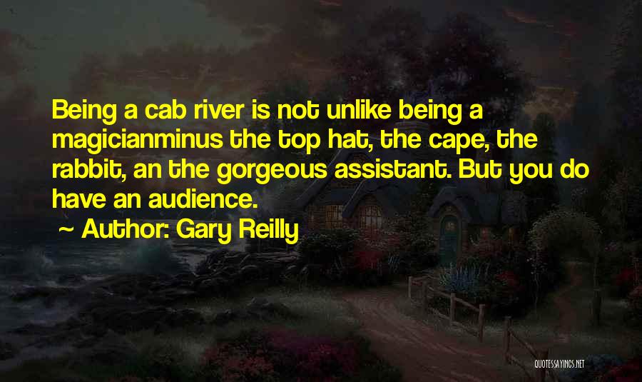 Gary Reilly Quotes: Being A Cab River Is Not Unlike Being A Magicianminus The Top Hat, The Cape, The Rabbit, An The Gorgeous