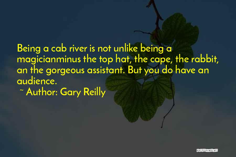 Gary Reilly Quotes: Being A Cab River Is Not Unlike Being A Magicianminus The Top Hat, The Cape, The Rabbit, An The Gorgeous