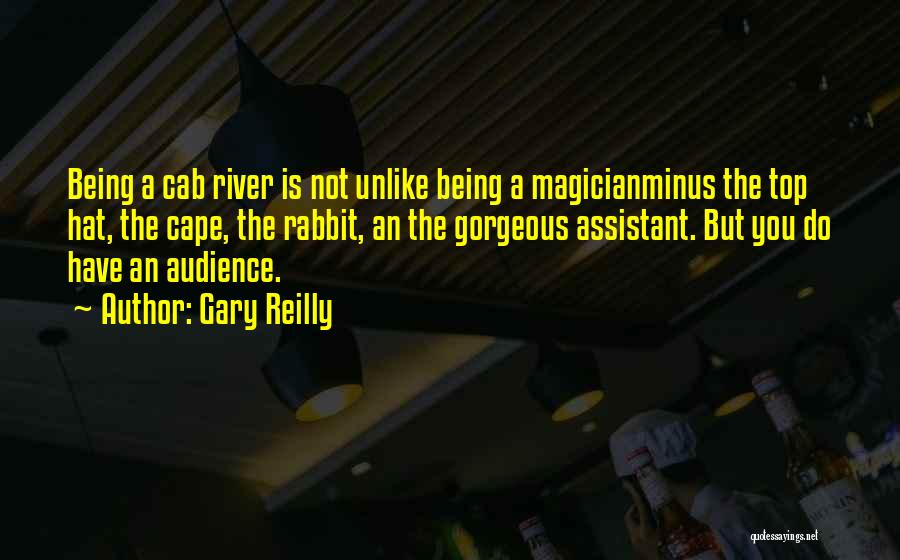 Gary Reilly Quotes: Being A Cab River Is Not Unlike Being A Magicianminus The Top Hat, The Cape, The Rabbit, An The Gorgeous