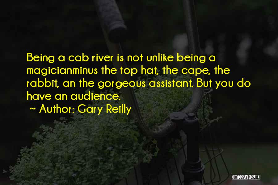 Gary Reilly Quotes: Being A Cab River Is Not Unlike Being A Magicianminus The Top Hat, The Cape, The Rabbit, An The Gorgeous