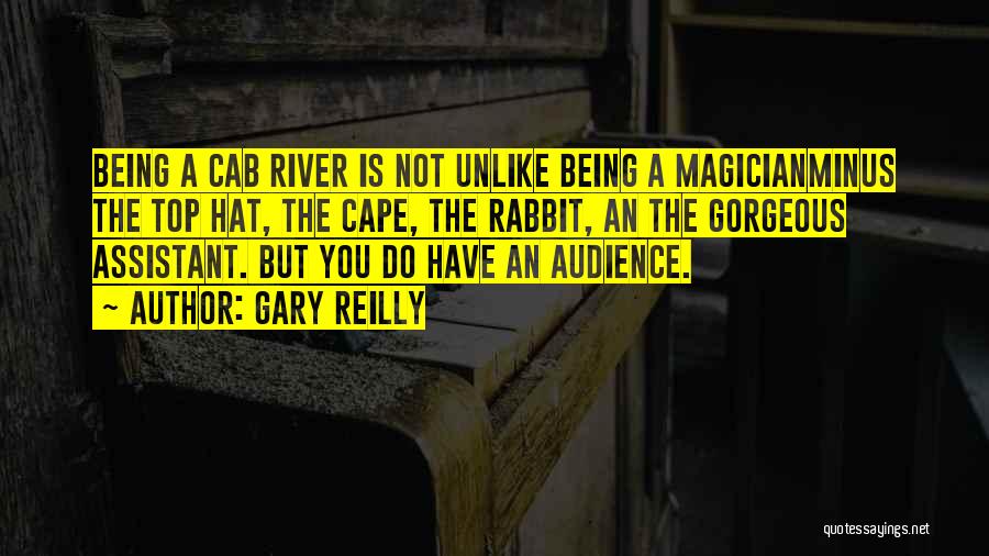 Gary Reilly Quotes: Being A Cab River Is Not Unlike Being A Magicianminus The Top Hat, The Cape, The Rabbit, An The Gorgeous