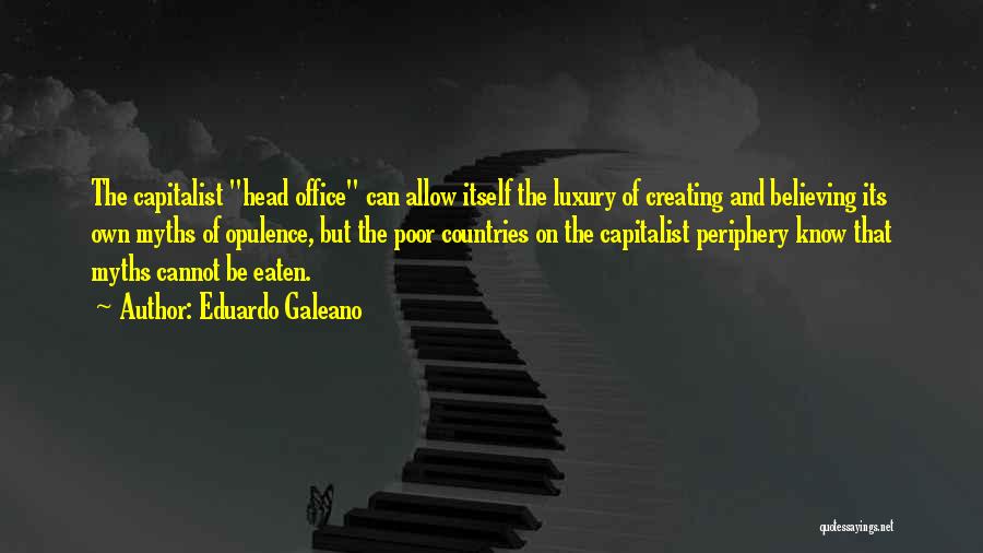 Eduardo Galeano Quotes: The Capitalist Head Office Can Allow Itself The Luxury Of Creating And Believing Its Own Myths Of Opulence, But The