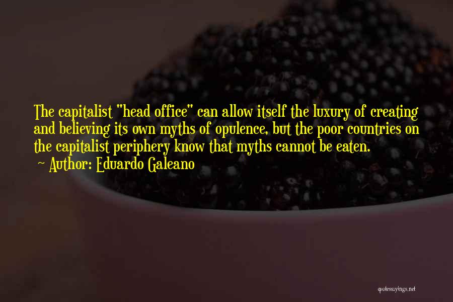 Eduardo Galeano Quotes: The Capitalist Head Office Can Allow Itself The Luxury Of Creating And Believing Its Own Myths Of Opulence, But The