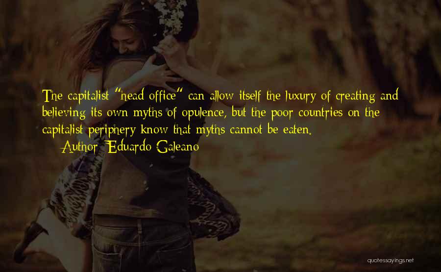 Eduardo Galeano Quotes: The Capitalist Head Office Can Allow Itself The Luxury Of Creating And Believing Its Own Myths Of Opulence, But The