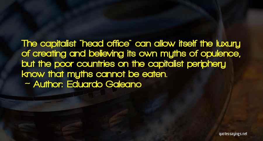 Eduardo Galeano Quotes: The Capitalist Head Office Can Allow Itself The Luxury Of Creating And Believing Its Own Myths Of Opulence, But The