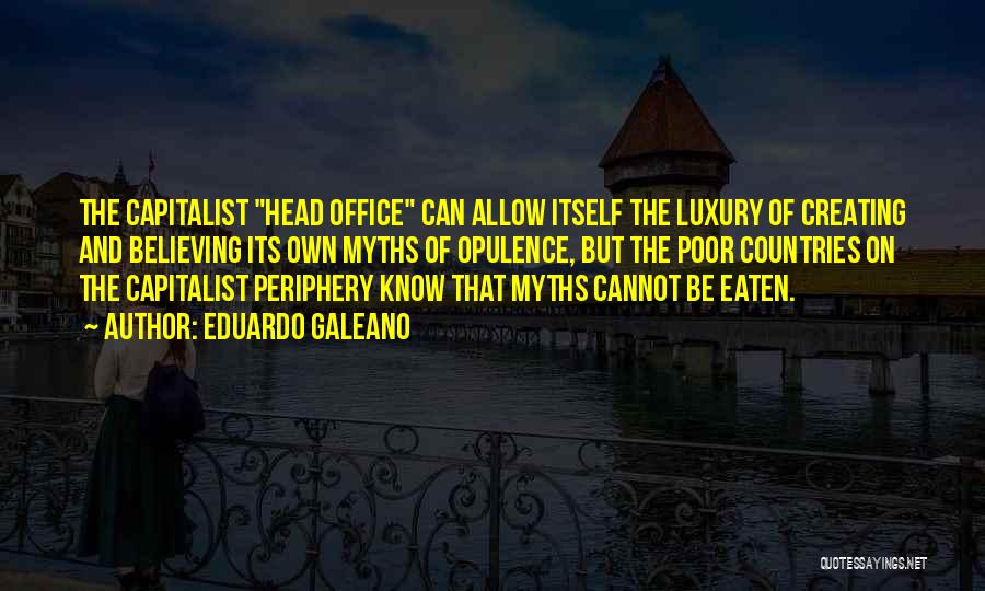 Eduardo Galeano Quotes: The Capitalist Head Office Can Allow Itself The Luxury Of Creating And Believing Its Own Myths Of Opulence, But The