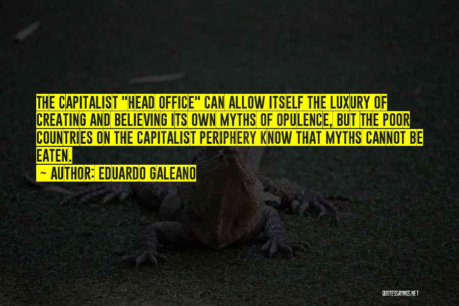 Eduardo Galeano Quotes: The Capitalist Head Office Can Allow Itself The Luxury Of Creating And Believing Its Own Myths Of Opulence, But The