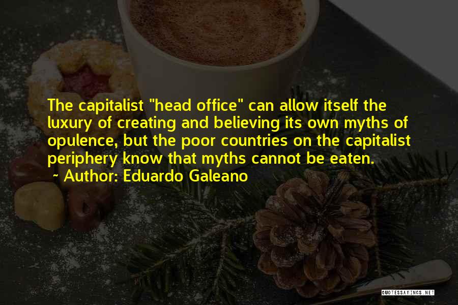 Eduardo Galeano Quotes: The Capitalist Head Office Can Allow Itself The Luxury Of Creating And Believing Its Own Myths Of Opulence, But The