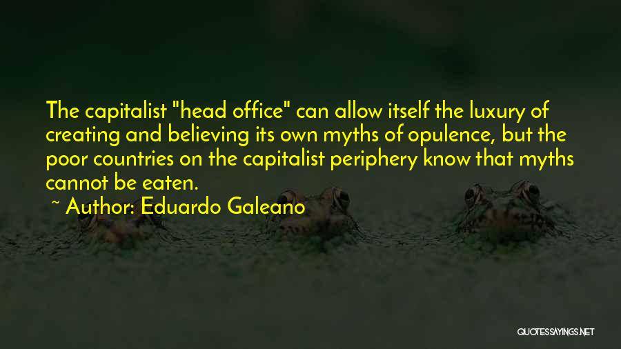 Eduardo Galeano Quotes: The Capitalist Head Office Can Allow Itself The Luxury Of Creating And Believing Its Own Myths Of Opulence, But The