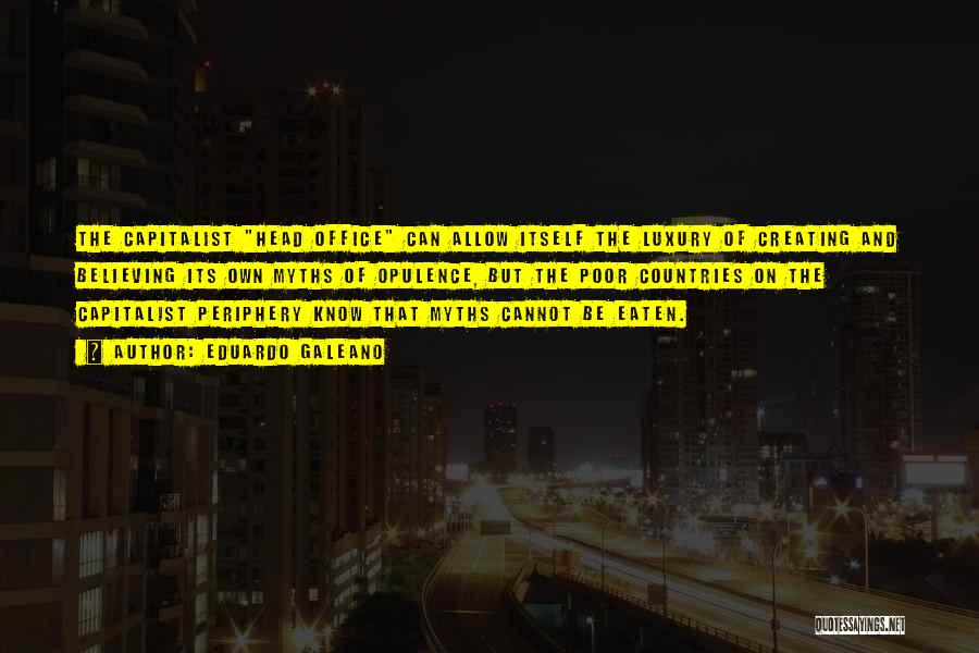 Eduardo Galeano Quotes: The Capitalist Head Office Can Allow Itself The Luxury Of Creating And Believing Its Own Myths Of Opulence, But The