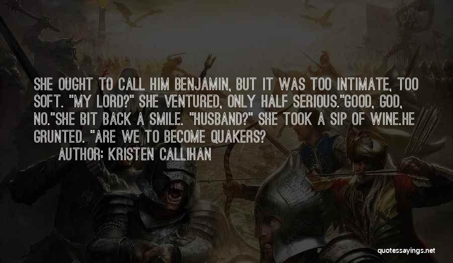 Kristen Callihan Quotes: She Ought To Call Him Benjamin, But It Was Too Intimate, Too Soft. My Lord? She Ventured, Only Half Serious.good,