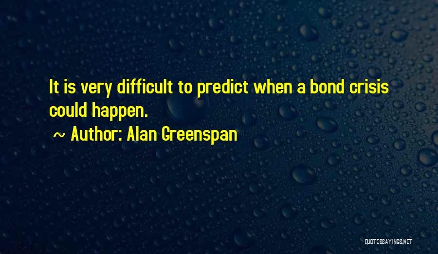Alan Greenspan Quotes: It Is Very Difficult To Predict When A Bond Crisis Could Happen.
