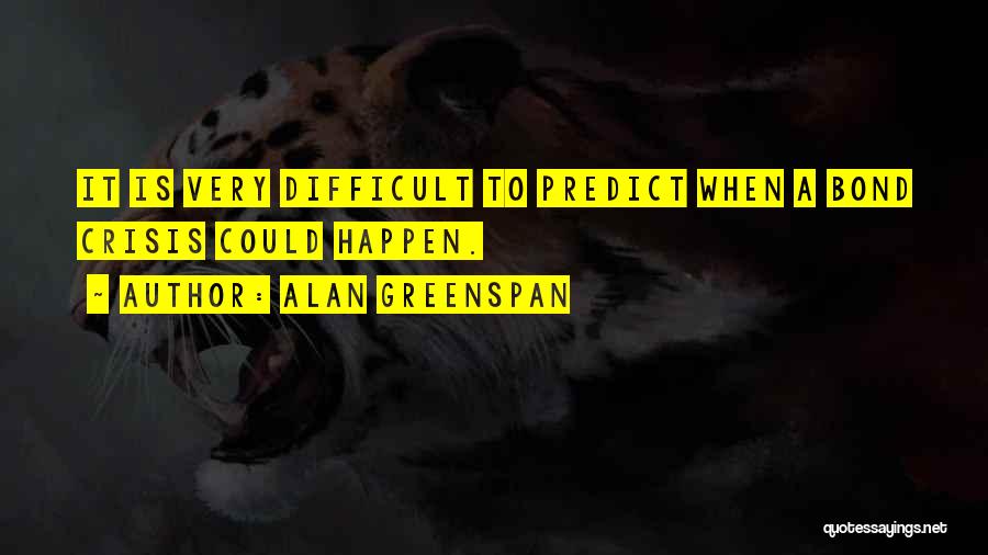 Alan Greenspan Quotes: It Is Very Difficult To Predict When A Bond Crisis Could Happen.