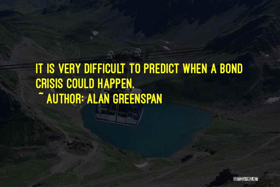 Alan Greenspan Quotes: It Is Very Difficult To Predict When A Bond Crisis Could Happen.