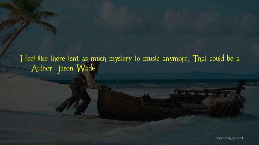 Jason Wade Quotes: I Feel Like There Isn't As Much Mystery To Music Anymore. That Could Be A Good Thing Or A Bad