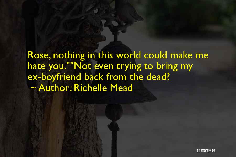 Richelle Mead Quotes: Rose, Nothing In This World Could Make Me Hate You.not Even Trying To Bring My Ex-boyfriend Back From The Dead?