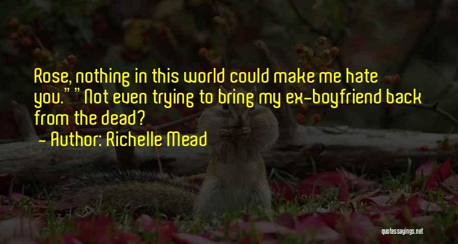 Richelle Mead Quotes: Rose, Nothing In This World Could Make Me Hate You.not Even Trying To Bring My Ex-boyfriend Back From The Dead?