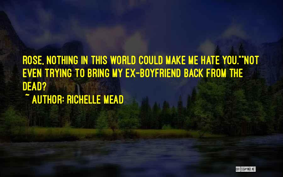 Richelle Mead Quotes: Rose, Nothing In This World Could Make Me Hate You.not Even Trying To Bring My Ex-boyfriend Back From The Dead?