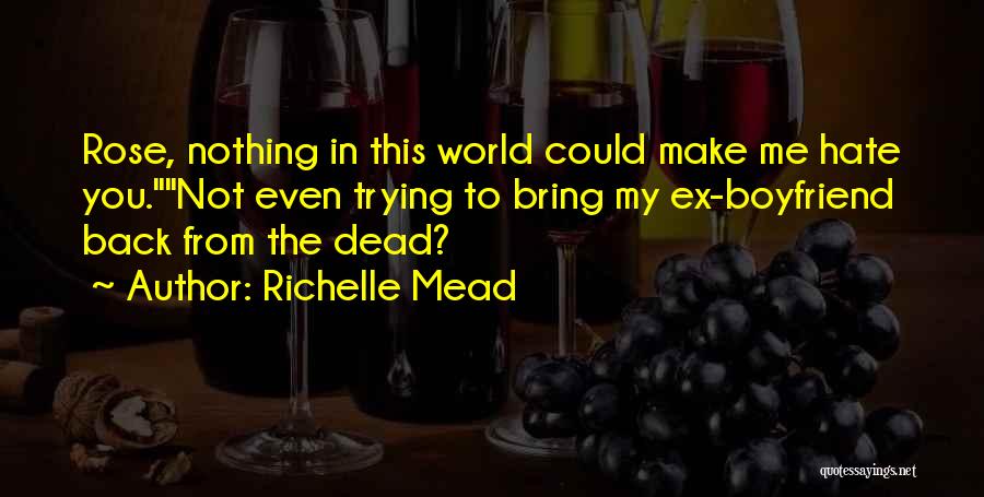 Richelle Mead Quotes: Rose, Nothing In This World Could Make Me Hate You.not Even Trying To Bring My Ex-boyfriend Back From The Dead?