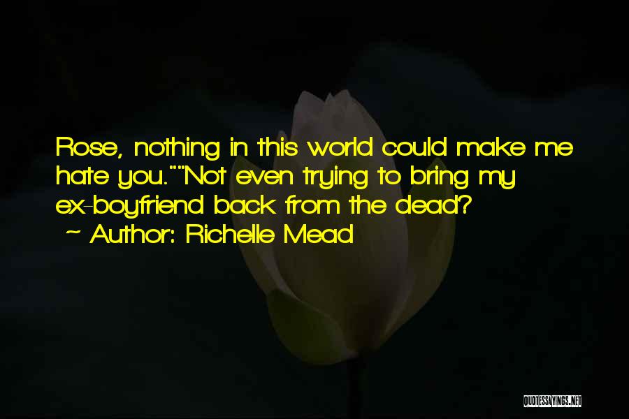 Richelle Mead Quotes: Rose, Nothing In This World Could Make Me Hate You.not Even Trying To Bring My Ex-boyfriend Back From The Dead?