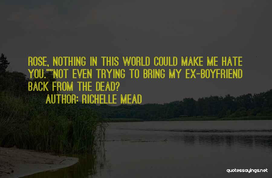 Richelle Mead Quotes: Rose, Nothing In This World Could Make Me Hate You.not Even Trying To Bring My Ex-boyfriend Back From The Dead?