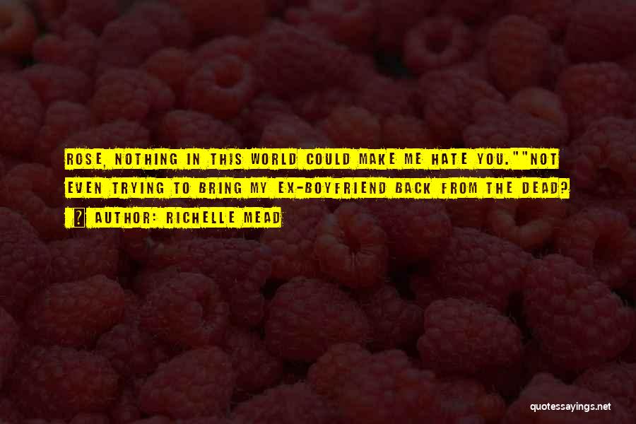 Richelle Mead Quotes: Rose, Nothing In This World Could Make Me Hate You.not Even Trying To Bring My Ex-boyfriend Back From The Dead?