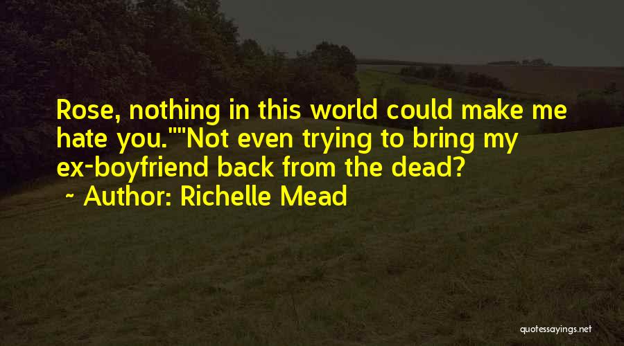 Richelle Mead Quotes: Rose, Nothing In This World Could Make Me Hate You.not Even Trying To Bring My Ex-boyfriend Back From The Dead?