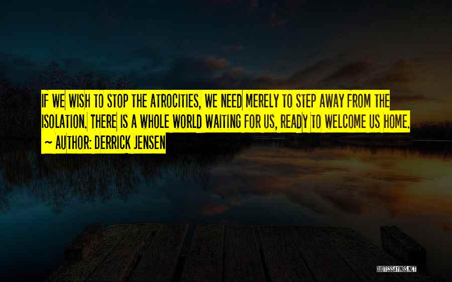 Derrick Jensen Quotes: If We Wish To Stop The Atrocities, We Need Merely To Step Away From The Isolation. There Is A Whole