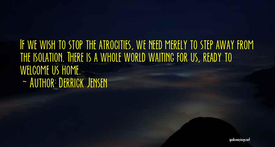 Derrick Jensen Quotes: If We Wish To Stop The Atrocities, We Need Merely To Step Away From The Isolation. There Is A Whole