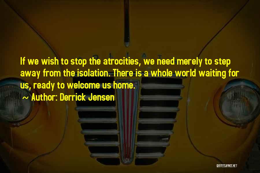 Derrick Jensen Quotes: If We Wish To Stop The Atrocities, We Need Merely To Step Away From The Isolation. There Is A Whole