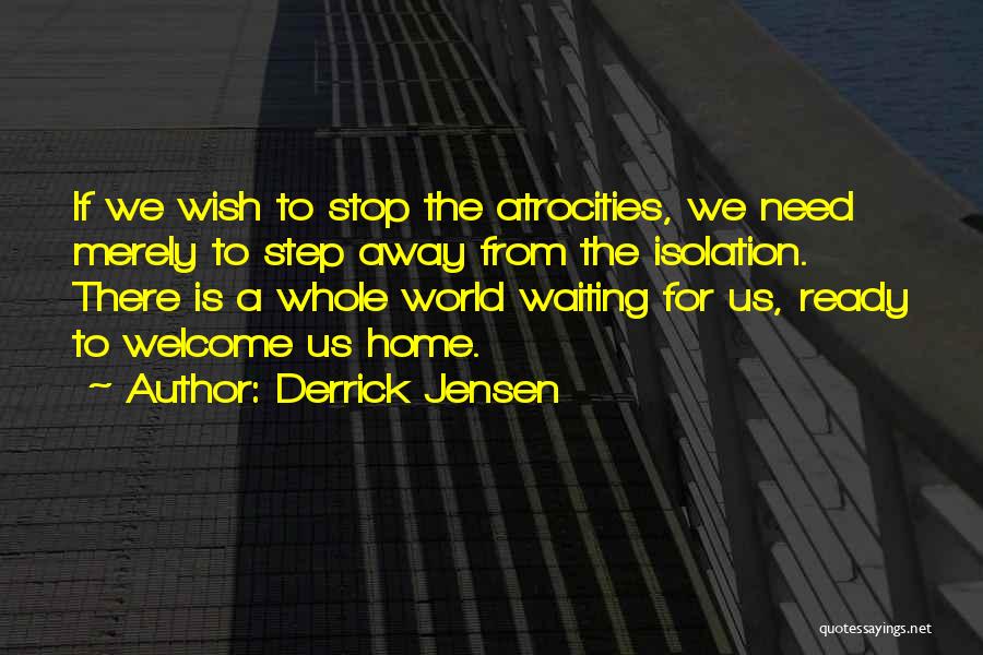 Derrick Jensen Quotes: If We Wish To Stop The Atrocities, We Need Merely To Step Away From The Isolation. There Is A Whole