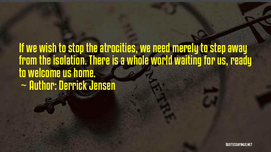 Derrick Jensen Quotes: If We Wish To Stop The Atrocities, We Need Merely To Step Away From The Isolation. There Is A Whole