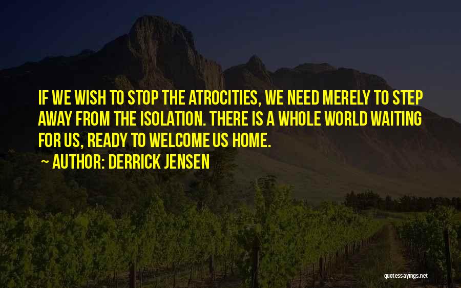 Derrick Jensen Quotes: If We Wish To Stop The Atrocities, We Need Merely To Step Away From The Isolation. There Is A Whole