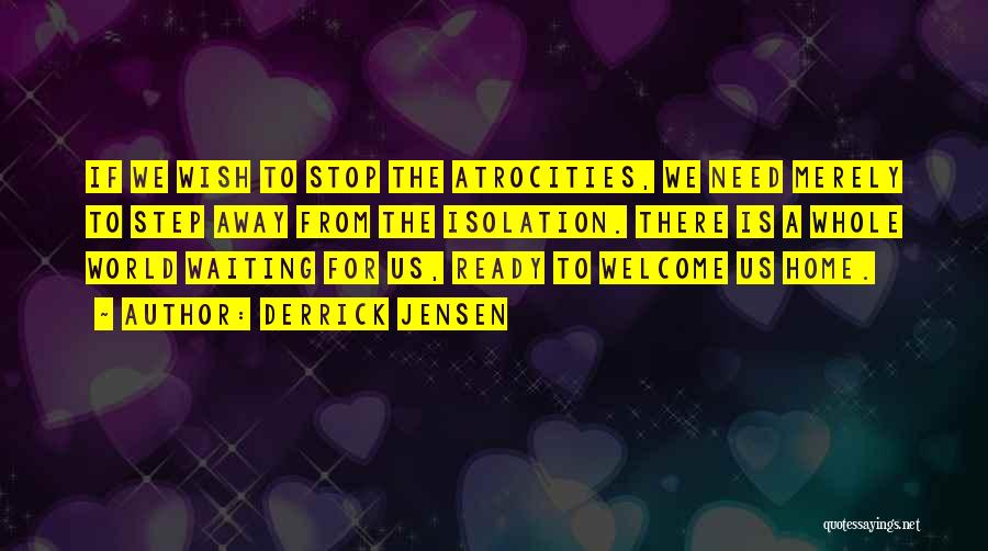 Derrick Jensen Quotes: If We Wish To Stop The Atrocities, We Need Merely To Step Away From The Isolation. There Is A Whole